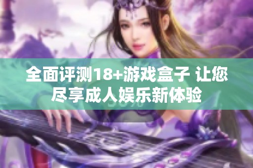 全面评测18+游戏盒子 让您尽享成人娱乐新体验