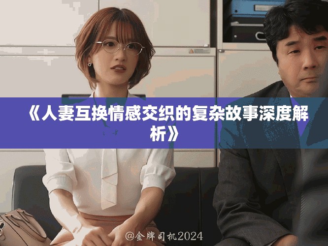 《人妻互换情感交织的复杂故事深度解析》
