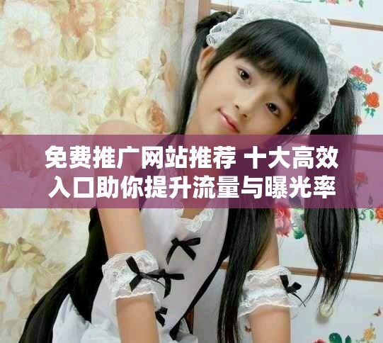 免费推广网站推荐 十大高效入口助你提升流量与曝光率