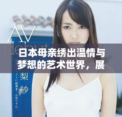 日本母亲绣出温情与梦想的艺术世界，展现无尽的母爱与创造力