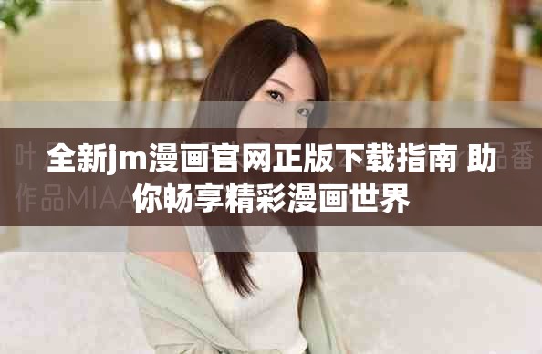 全新jm漫画官网正版下载指南 助你畅享精彩漫画世界
