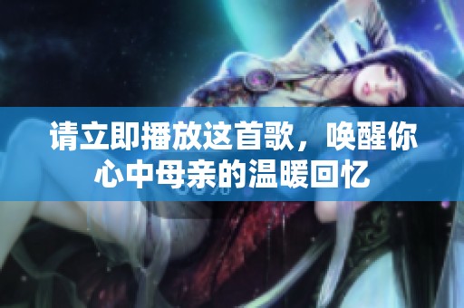 请立即播放这首歌，唤醒你心中母亲的温暖回忆
