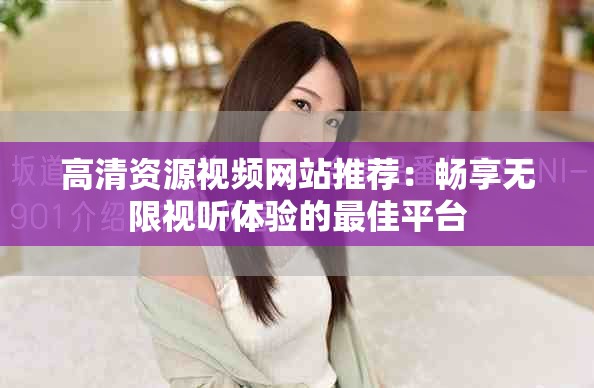 高清资源视频网站推荐：畅享无限视听体验的最佳平台
