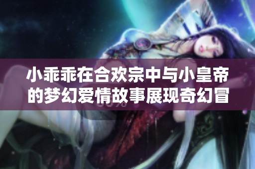 小乖乖在合欢宗中与小皇帝的梦幻爱情故事展现奇幻冒险