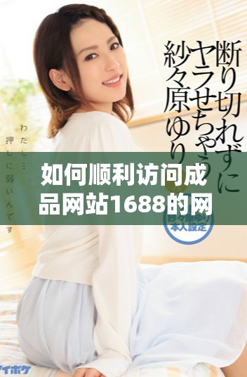 如何顺利访问成品网站1688的网页版入口详细步骤解析