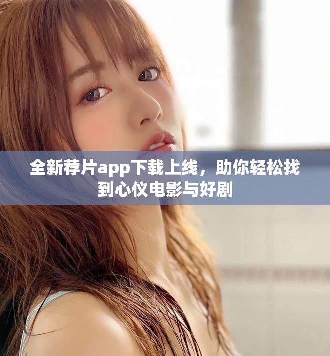 全新荐片app下载上线，助你轻松找到心仪电影与好剧