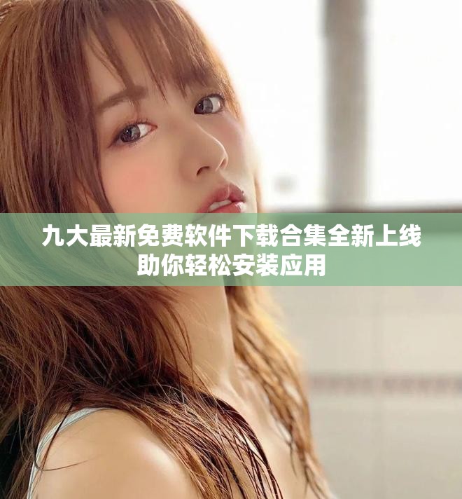 九大最新免费软件下载合集全新上线助你轻松安装应用