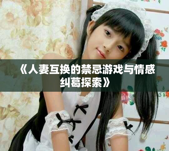 《人妻互换的禁忌游戏与情感纠葛探索》