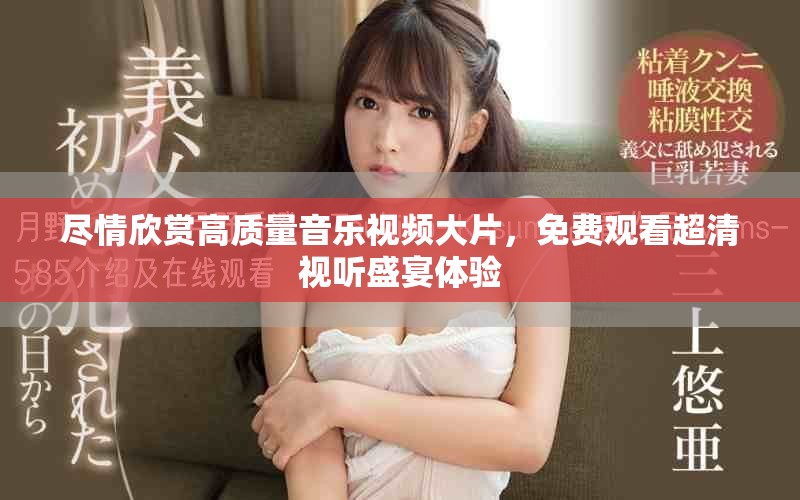 尽情欣赏高质量音乐视频大片，免费观看超清视听盛宴体验
