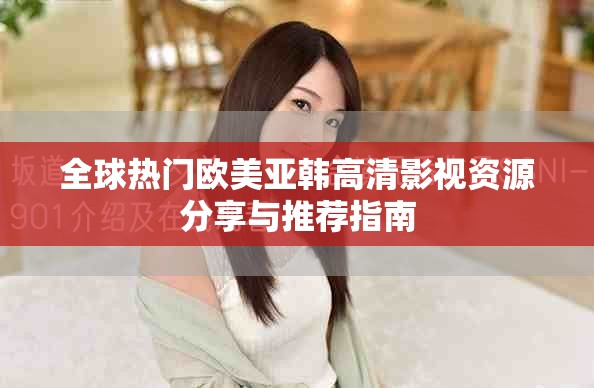 全球热门欧美亚韩高清影视资源分享与推荐指南