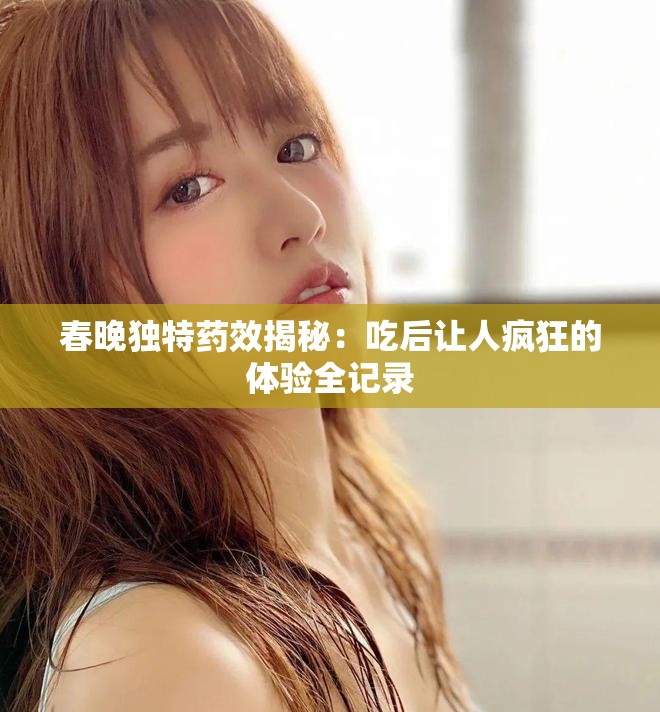 春晚独特药效揭秘：吃后让人疯狂的体验全记录