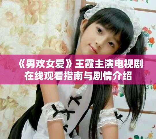 《男欢女爱》王霞主演电视剧在线观看指南与剧情介绍