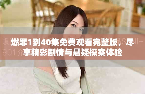 燃罪1到40集免费观看完整版，尽享精彩剧情与悬疑探案体验