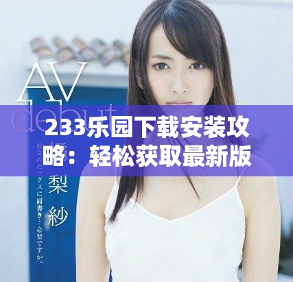 233乐园下载安装攻略：轻松获取最新版本的完整步骤与提示