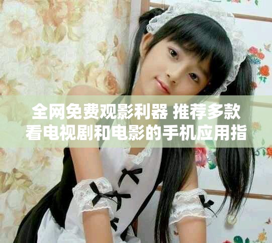 全网免费观影利器 推荐多款看电视剧和电影的手机应用指南