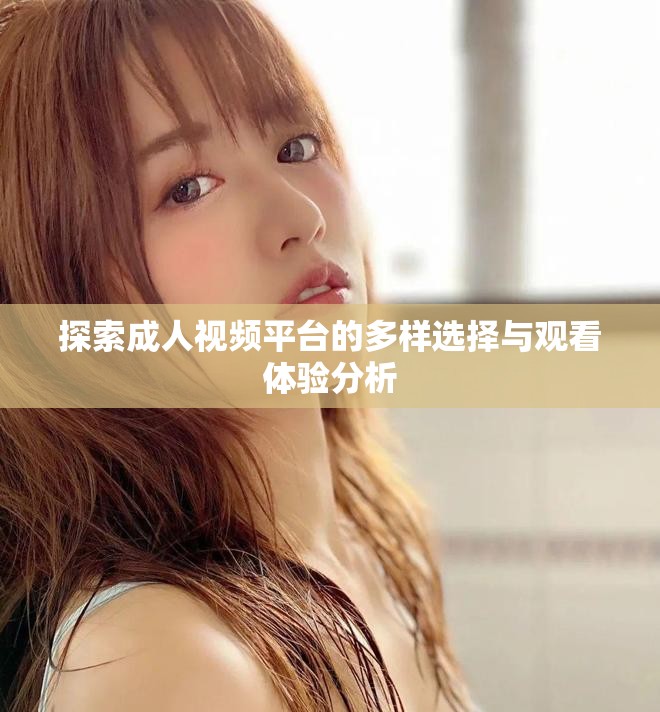 探索成人视频平台的多样选择与观看体验分析