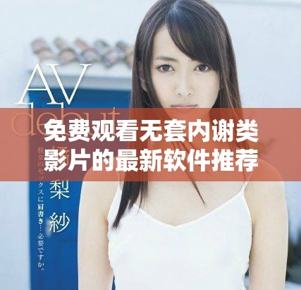 免费观看无套内谢类影片的最新软件推荐与使用指南