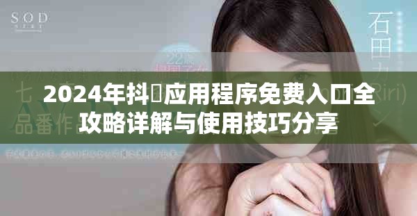 2024年抖抈应用程序免费入口全攻略详解与使用技巧分享