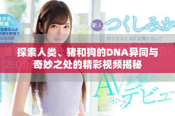 探索人类、猪和狗的DNA异同与奇妙之处的精彩视频揭秘