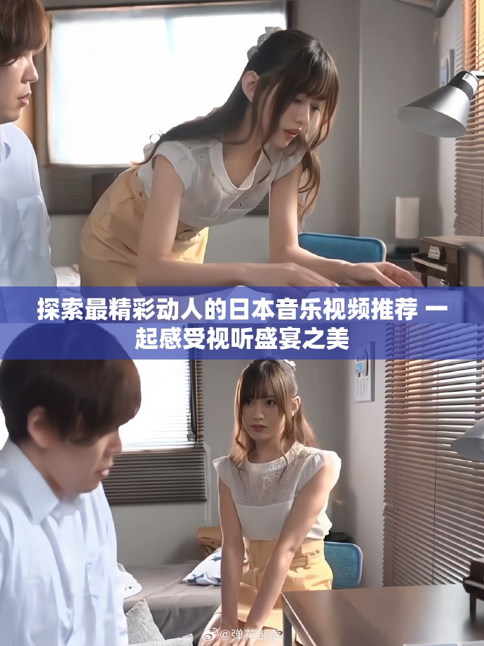 探索最精彩动人的日本音乐视频推荐 一起感受视听盛宴之美