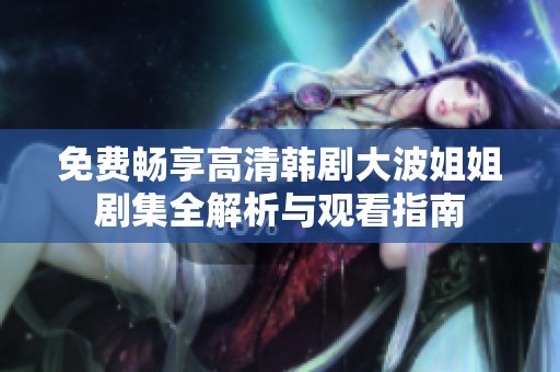 免费畅享高清韩剧大波姐姐剧集全解析与观看指南
