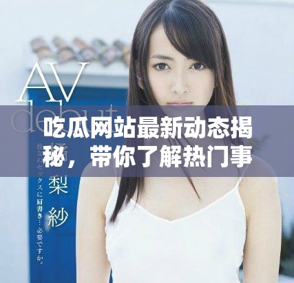 吃瓜网站最新动态揭秘，带你了解热门事件背后的真相与趣闻