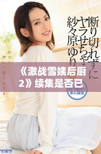 《激战雪姨后厨2》续集是否已经投入制作引发观众热议