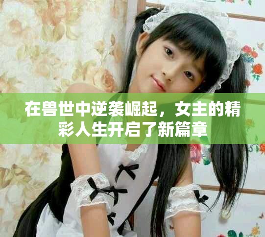 在兽世中逆袭崛起，女主的精彩人生开启了新篇章
