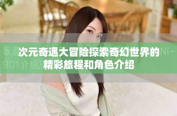 次元奇遇大冒险探索奇幻世界的精彩旅程和角色介绍