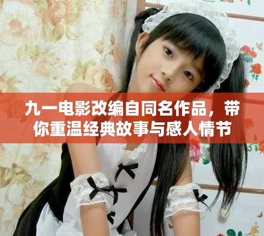 九一电影改编自同名作品，带你重温经典故事与感人情节