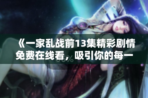 《一家乱战前13集精彩剧情免费在线看，吸引你的每一个瞬间》