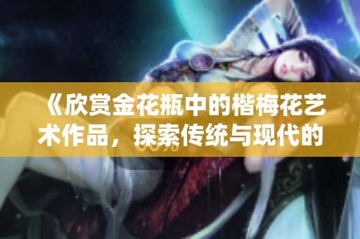 《欣赏金花瓶中的楷梅花艺术作品，探索传统与现代的完美结合》