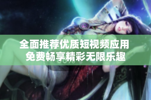 全面推荐优质短视频应用 免费畅享精彩无限乐趣