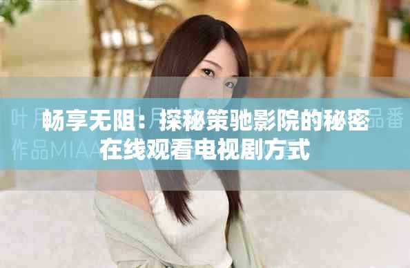 畅享无阻：探秘策驰影院的秘密在线观看电视剧方式