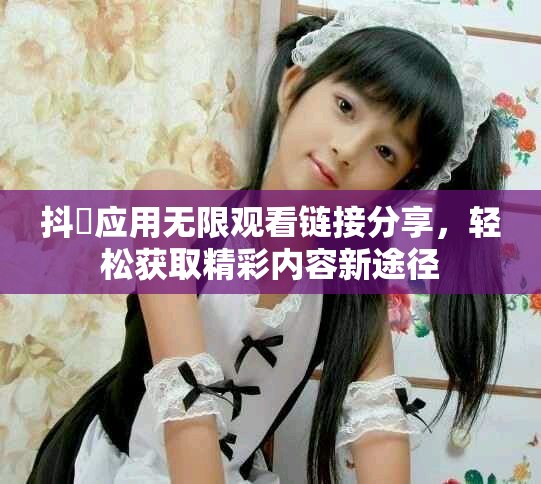抖抈应用无限观看链接分享，轻松获取精彩内容新途径