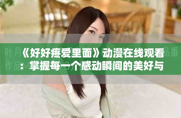 《好好疼爱里面》动漫在线观看：掌握每一个感动瞬间的美好与爱情