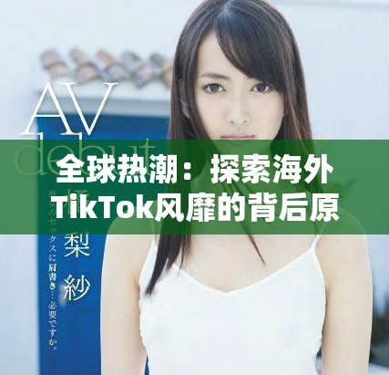 全球热潮：探索海外TikTok风靡的背后原因与影响
