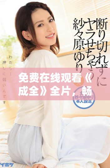 免费在线观看《成全》全片，畅享高清完整版内容扫盲指南