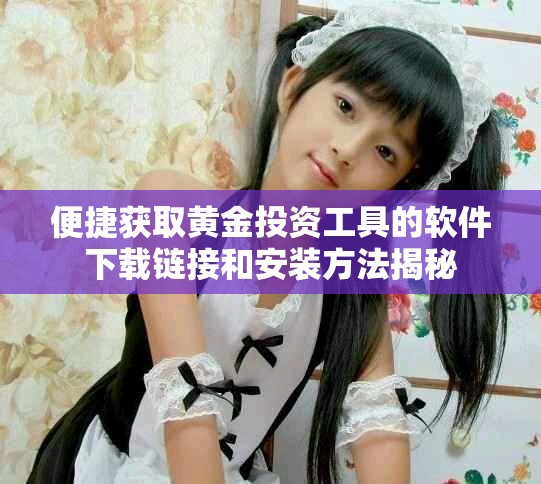 便捷获取黄金投资工具的软件下载链接和安装方法揭秘