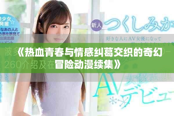 《热血青春与情感纠葛交织的奇幻冒险动漫续集》