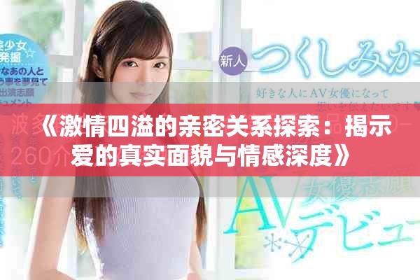 《激情四溢的亲密关系探索：揭示爱的真实面貌与情感深度》