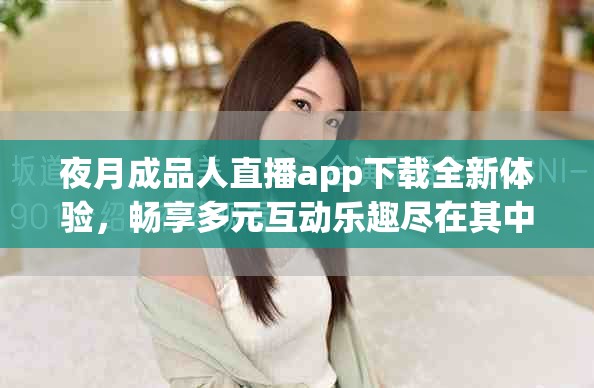 夜月成品人直播app下载全新体验，畅享多元互动乐趣尽在其中
