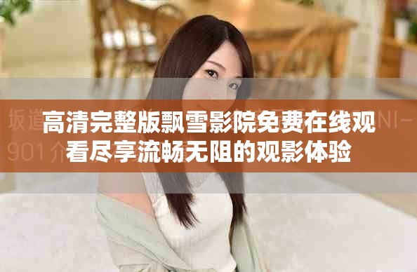 高清完整版飘雪影院免费在线观看尽享流畅无阻的观影体验