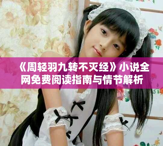 《周轻羽九转不灭经》小说全网免费阅读指南与情节解析