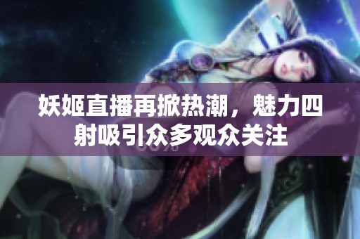 妖姬直播再掀热潮，魅力四射吸引众多观众关注