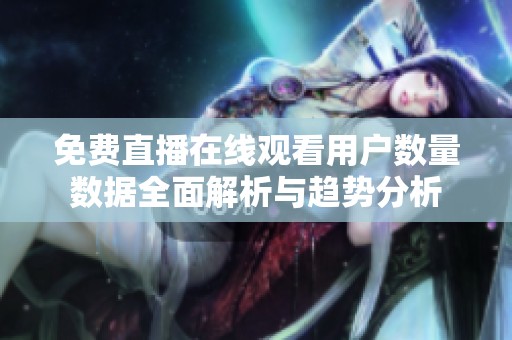 免费直播在线观看用户数量数据全面解析与趋势分析