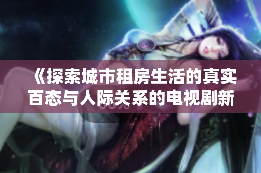 《探索城市租房生活的真实百态与人际关系的电视剧新作》