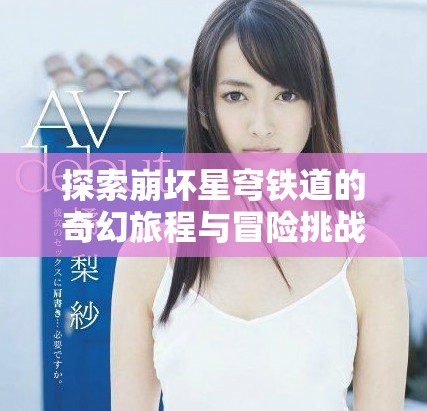 探索崩坏星穹铁道的奇幻旅程与冒险挑战详解