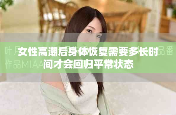 女性高潮后身体恢复需要多长时间才会回归平常状态