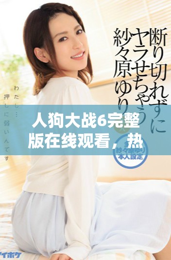 人狗大战6完整版在线观看，热血时刻不容错过的精彩对决！